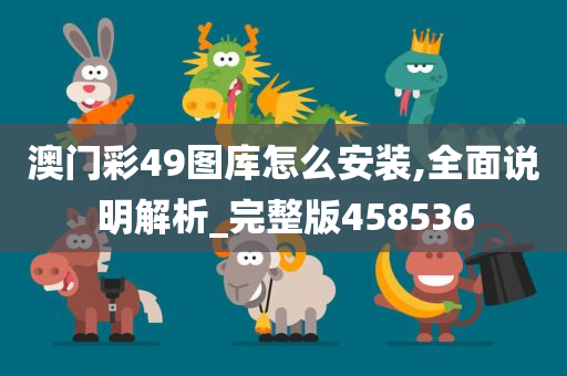 澳门彩49图库怎么安装,全面说明解析_完整版458536