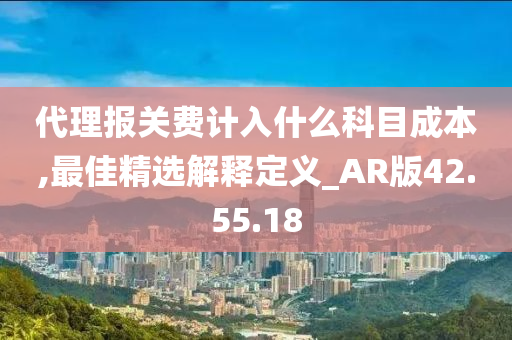 代理报关费计入什么科目成本,最佳精选解释定义_AR版42.55.18