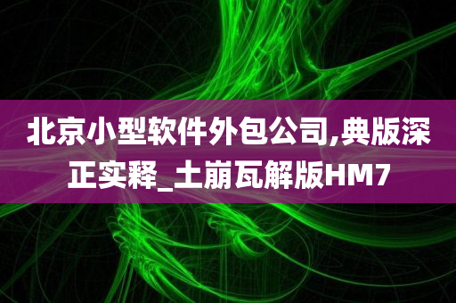 北京小型软件外包公司,典版深正实释_土崩瓦解版HM7