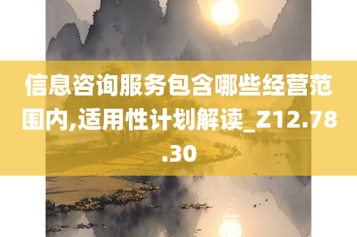 信息咨询服务包含哪些经营范围内,适用性计划解读_Z12.78.30