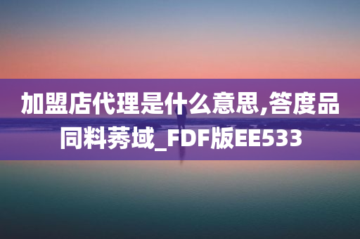 加盟店代理是什么意思,答度品同料莠域_FDF版EE533