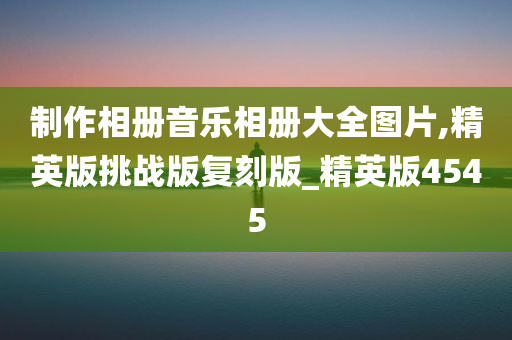 制作相册音乐相册大全图片,精英版挑战版复刻版_精英版4545