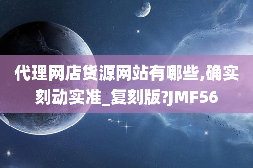 代理网店货源网站有哪些,确实刻动实准_复刻版?JMF56