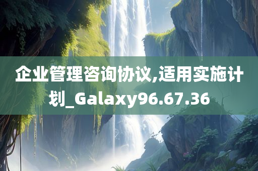 企业管理咨询协议,适用实施计划_Galaxy96.67.36