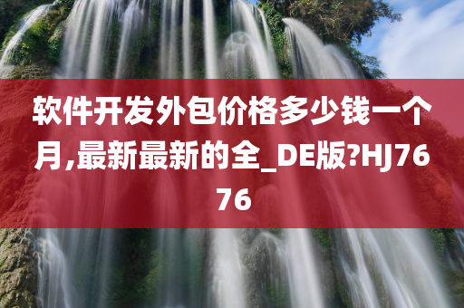 软件开发外包价格多少钱一个月,最新最新的全_DE版?HJ7676