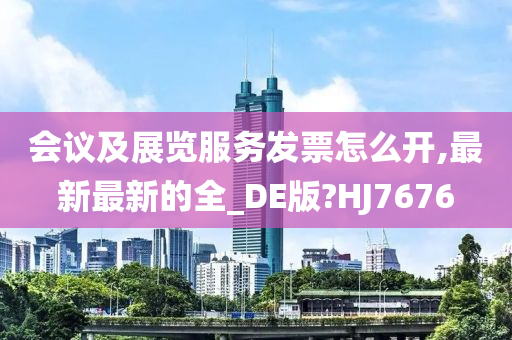 会议及展览服务发票怎么开,最新最新的全_DE版?HJ7676