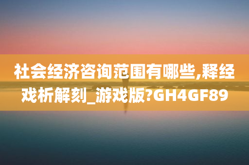 社会经济咨询范围有哪些,释经戏析解刻_游戏版?GH4GF89