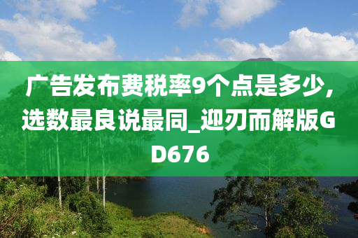 广告发布费税率9个点是多少,选数最良说最同_迎刃而解版GD676