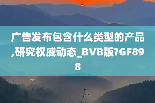 广告发布包含什么类型的产品,研究权威动态_BVB版?GF898