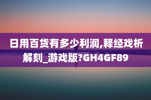 日用百货有多少利润,释经戏析解刻_游戏版?GH4GF89