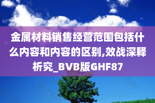 金属材料销售经营范围包括什么内容和内容的区别,效战深释析究_BVB版GHF87