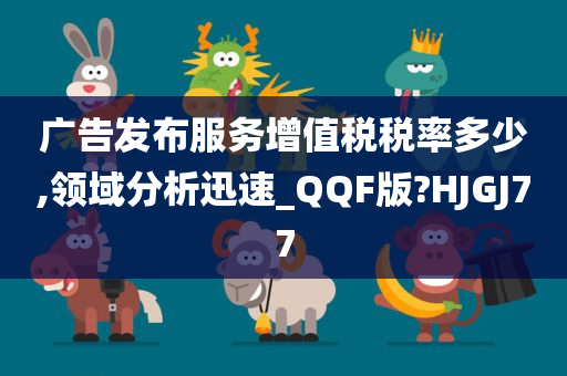 广告发布服务增值税税率多少,领域分析迅速_QQF版?HJGJ77