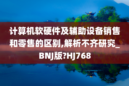 计算机软硬件及辅助设备销售和零售的区别,解析不齐研究_BNJ版?HJ768