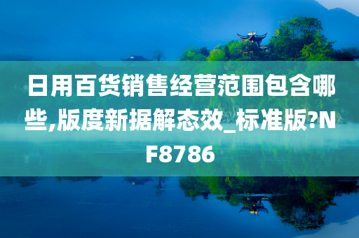 日用百货销售经营范围包含哪些,版度新据解态效_标准版?NF8786