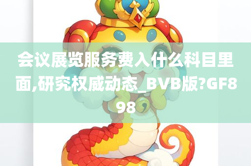 会议展览服务费入什么科目里面,研究权威动态_BVB版?GF898