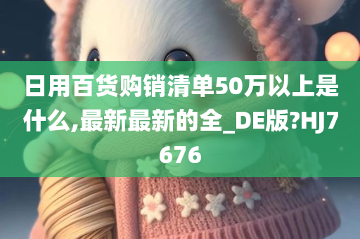 日用百货购销清单50万以上是什么,最新最新的全_DE版?HJ7676