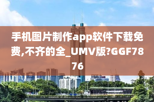 手机图片制作app软件下载免费,不齐的全_UMV版?GGF7876