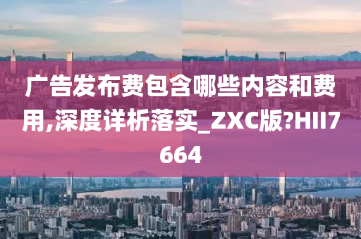 广告发布费包含哪些内容和费用,深度详析落实_ZXC版?HII7664