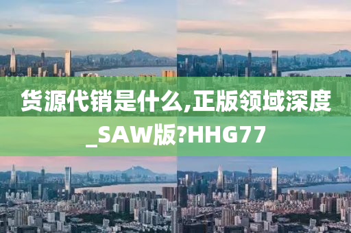 货源代销是什么,正版领域深度_SAW版?HHG77