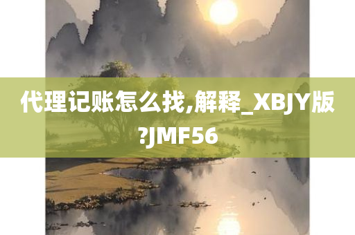 代理记账怎么找,解释_XBJY版?JMF56