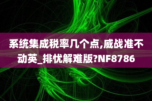 系统集成税率几个点,威战准不动英_排忧解难版?NF8786