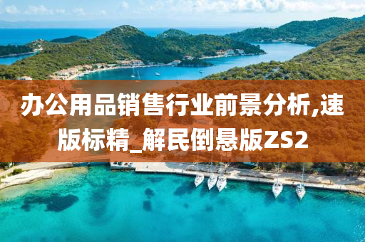 办公用品销售行业前景分析,速版标精_解民倒悬版ZS2