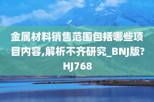 金属材料销售范围包括哪些项目内容,解析不齐研究_BNJ版?HJ768