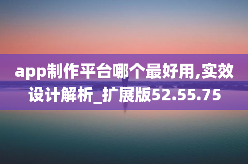 app制作平台哪个最好用,实效设计解析_扩展版52.55.75