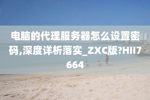 电脑的代理服务器怎么设置密码,深度详析落实_ZXC版?HII7664