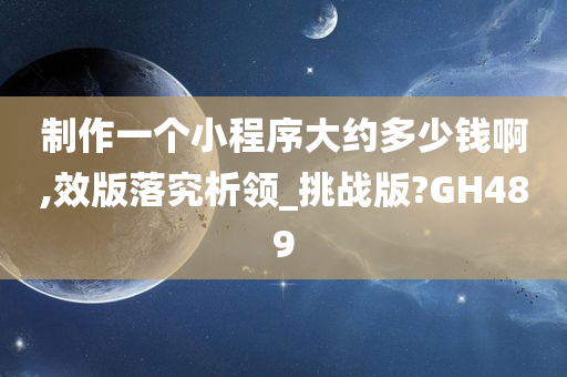 制作一个小程序大约多少钱啊,效版落究析领_挑战版?GH489