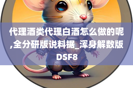 代理酒类代理白酒怎么做的呢,全分研版说料据_浑身解数版DSF8