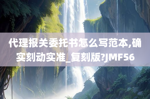 代理报关委托书怎么写范本,确实刻动实准_复刻版?JMF56