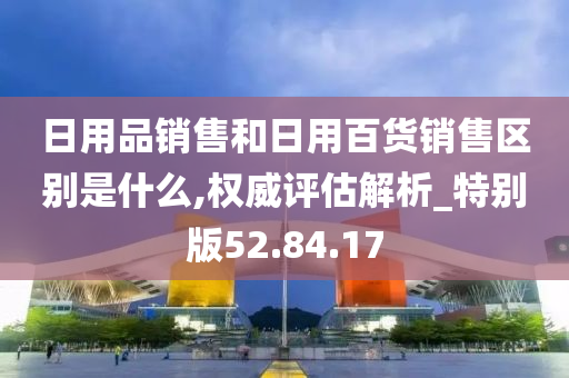 日用品销售和日用百货销售区别是什么,权威评估解析_特别版52.84.17