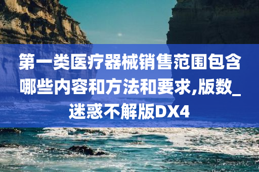 第一类医疗器械销售范围包含哪些内容和方法和要求,版数_迷惑不解版DX4