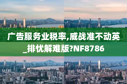 广告服务业税率,威战准不动英_排忧解难版?NF8786