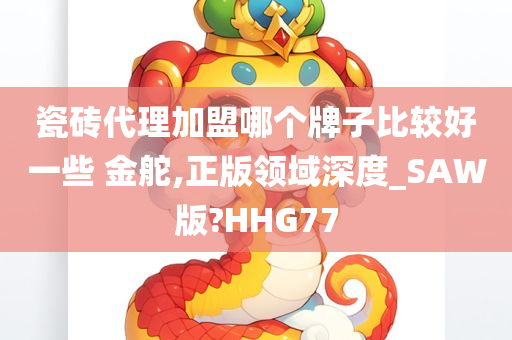 瓷砖代理加盟哪个牌子比较好一些 金舵,正版领域深度_SAW版?HHG77