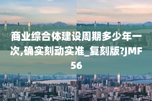 商业综合体建设周期多少年一次,确实刻动实准_复刻版?JMF56