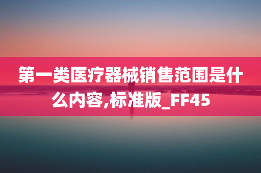 第一类医疗器械销售范围是什么内容,标准版_FF45