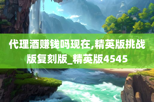 代理酒赚钱吗现在,精英版挑战版复刻版_精英版4545