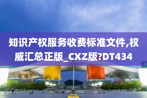 知识产权服务收费标准文件,权威汇总正版_CXZ版?DT434