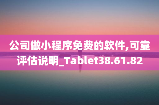 公司做小程序免费的软件,可靠评估说明_Tablet38.61.82