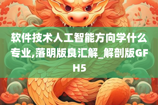 软件技术人工智能方向学什么专业,落明版良汇解_解剖版GFH5