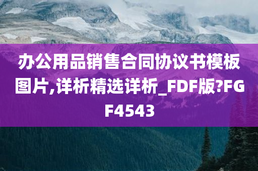 办公用品销售合同协议书模板图片,详析精选详析_FDF版?FGF4543