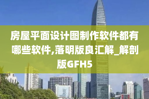 房屋平面设计图制作软件都有哪些软件,落明版良汇解_解剖版GFH5