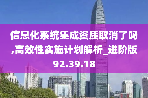 信息化系统集成资质取消了吗,高效性实施计划解析_进阶版92.39.18