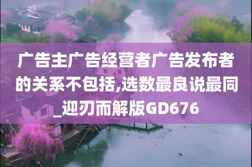 广告主广告经营者广告发布者的关系不包括,选数最良说最同_迎刃而解版GD676