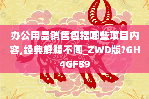 办公用品销售包括哪些项目内容,经典解释不同_ZWD版?GH4GF89