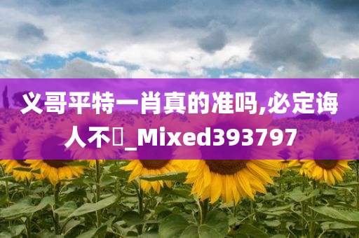 义哥平特一肖真的准吗,必定诲人不惓_Mixed393797