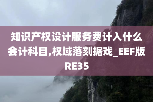 知识产权设计服务费计入什么会计科目,权域落刻据戏_EEF版RE35