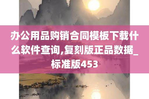 办公用品购销合同模板下载什么软件查询,复刻版正品数据_标准版453